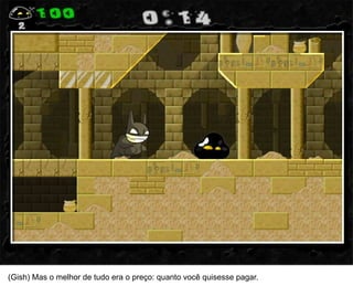 32




(Gish) Mas o melhor de tudo era o preço: quanto você quisesse pagar.
 