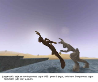 33




(Lugaru) Ou seja, se você quisesse pagar US$1 pelos 5 jogos, tudo bem. Se quisesse pagar
  US$1000, tudo bem também.
 
