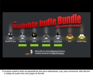 37



O sucesso superou tanto as espectativas dos seus realizadores, que, para comemorar, eles abriram
  o código de quatro dos cinco jogos do Bundle.
 