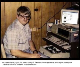 38




“Ok, quero fazer jogos! Por onde começo?” Existem várias opções de tecnologias livres para
  desenvolvimento de jogos multiplataformas.
 