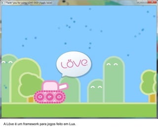39




A Löve é um framework para jogos feito em Lua.
 