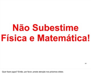Não Subestime
Física e Matemática!

                                                                          49




Quer fazer jogos? Então, por favor, preste atenção nos próximos slides.
 
