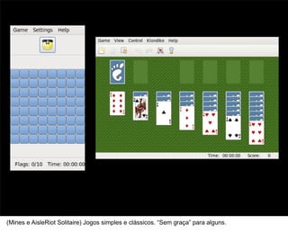 5



(Mines e AisleRiot Solitaire) Jogos simples e clássicos. “Sem graça” para alguns.
 
