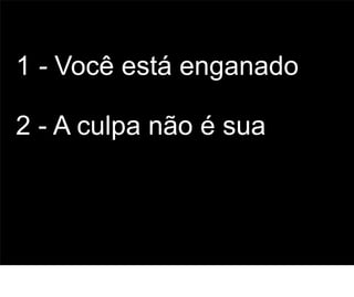 1 - Você está enganado

2 - A culpa não é sua



                         52
 