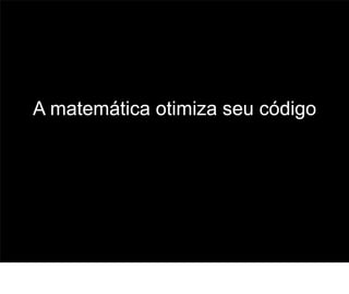 A matemática otimiza seu código




                                  53
 
