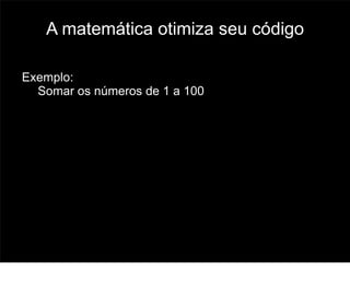 A matemática otimiza seu código

Exemplo:
  Somar os números de 1 a 100




                                     54
 