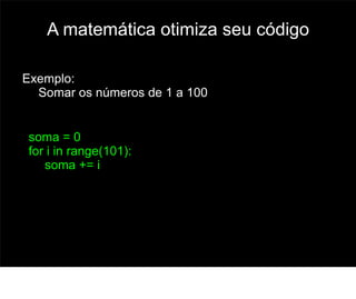 A matemática otimiza seu código

Exemplo:
  Somar os números de 1 a 100


soma = 0
for i in range(101):
   soma += i




                                     55
 