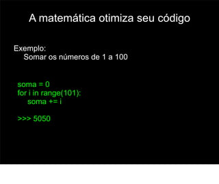 A matemática otimiza seu código

Exemplo:
  Somar os números de 1 a 100


soma = 0
for i in range(101):
   soma += i

>>> 5050



                                     56
 