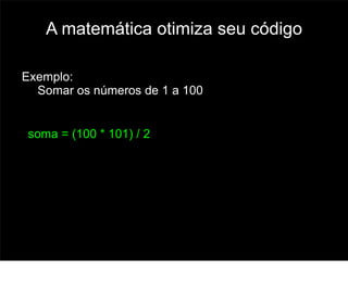 A matemática otimiza seu código

Exemplo:
  Somar os números de 1 a 100


soma = (100 * 101) / 2




                                     57
 