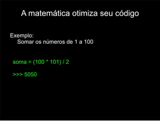 A matemática otimiza seu código

Exemplo:
  Somar os números de 1 a 100


soma = (100 * 101) / 2

>>> 5050




                                     58
 