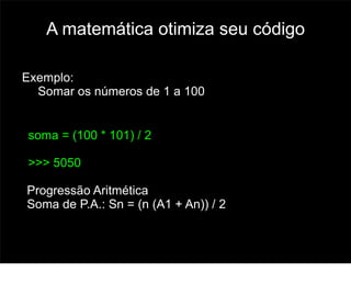 A matemática otimiza seu código

Exemplo:
  Somar os números de 1 a 100


soma = (100 * 101) / 2

>>> 5050

Progressão Aritmética
Soma de P.A.: Sn = (n (A1 + An)) / 2


                                       59
 