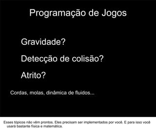 Programação de Jogos


          Gravidade?
          Detecção de colisão?
          Atrito?
    Cordas, molas, dinâmica de fluidos...

                                                                                      64




Esses tópicos não vêm prontos. Eles precisam ser implementados por você. E para isso você
  usará bastante física e matemática.
 