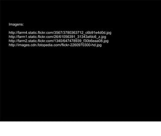 Imagens:

http://farm4.static.flickr.com/3567/3780363712_c6b91e4d0d.jpg
http://farm1.static.flickr.com/26/61056391_31343afdc6_z.jpg
http://farm2.static.flickr.com/1340/647478939_f30b6eaa08.jpg
http://images.cdn.fotopedia.com/flickr-2260970300-hd.jpg




                                                                75
 