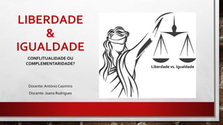 LIBERDADE
&
IGUALDADE
CONFLITUALIDADE OU
COMPLEMENTARIDADE?
Docente: António Casimiro
Discente: Joana Rodrigues
Liberdade vs. Igualdade
 