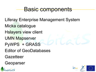 Basic components
Liferay Enterprise Management System
Micka catalogue
Hslayers view client
UMN Mapserver
PyWPS + GRASS
Editor of GeoDatabases
Gazetteer
Geoparser
 