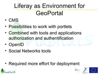 Liferay as Environment for
             GeoPortal
• CMS
• Possibilities to work with portlets
• Combined with tools and applications
  authorization and authentification
• OpenID
• Social Networks tools

• Required more effort for deployment
 