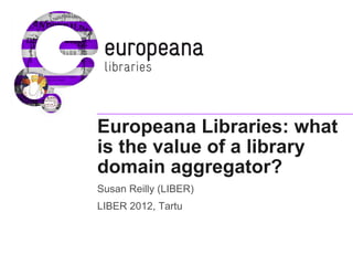 Europeana Libraries: what
is the value of a library
domain aggregator?
Susan Reilly (LIBER)
LIBER 2012, Tartu
 