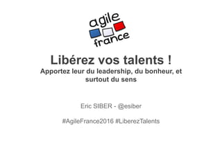 Libérez vos talents !
Apportez leur du leadership, du bonheur, et
surtout du sens
Eric SIBER - @esiber
#AgileFrance2016 #LiberezTalents
 