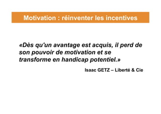 Motivation : réinventer les incentives
«Dès qu'un avantage est acquis, il perd de
son pouvoir de motivation et se
transfor...
