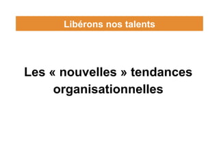 Libérons nos talents
Les « nouvelles » tendances
organisationnelles
 