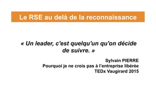 Le RSE au delà de la reconnaissance
« Un leader, c'est quelqu'un qu'on décide
de suivre. »
Sylvain PIERRE
Pourquoi je ne c...