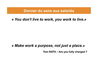 Donner du sens aux salariés
« You don't live to work, you work to live.»
« Make work a purpose, not just a place.»
Tom RAT...