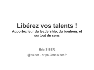 Libérez vos talents !
Apportez leur du leadership, du bonheur, et
surtout du sens
Eric SIBER
@esiber - https://eric.siber.fr
 