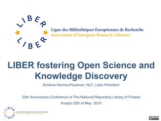 LIBER fostering Open Science and
Knowledge Discovery
Kristiina Hormia-Poutanen, NLF, Liber President
25th Anniversary Conference of The National Repository Library of Finland
Kuopio 22th of May 2015
 