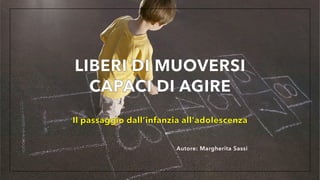 Il passaggio dall’infanzia all'adolescenza
Autore: Margherita Sassi
LIBERI DI MUOVERSI
CAPACI DI AGIRE
 