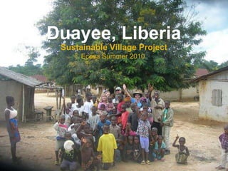 Duayee, Liberia
Sustainable Village Project
Ecosa Summer 2010
 