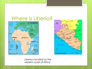 Where is Liberia?
Liberia is located on the
western coast of Africa
 