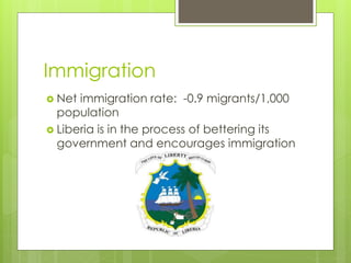 Immigration
 Net immigration rate: -0.9 migrants/1,000
population
 Liberia is in the process of bettering its
government and encourages immigration
 