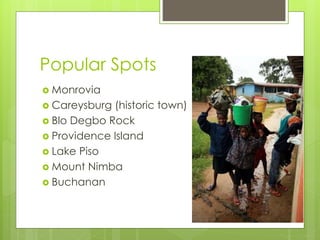 Popular Spots
 Monrovia
 Careysburg (historic town)
 Blo Degbo Rock
 Providence Island
 Lake Piso
 Mount Nimba
 Buchanan
 