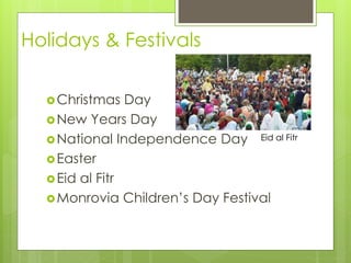 Holidays & Festivals
Christmas Day
New Years Day
National Independence Day
Easter
Eid al Fitr
Monrovia Children’s Day Festival
Eid al Fitr
 