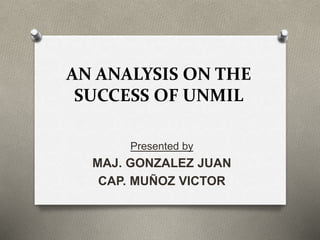 AN ANALYSIS ON THE 
SUCCESS OF UNMIL 
Presented by 
MAJ. GONZALEZ JUAN 
CAP. MUÑOZ VICTOR 
 