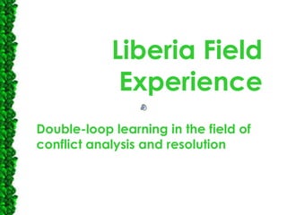 Liberia Field Experience Double-loop learning in the field of conflict analysis and resolution 
