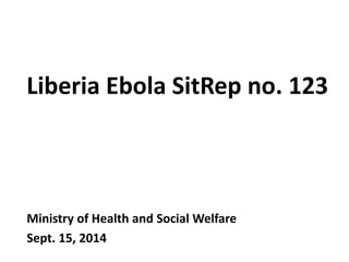 Liberia Ebola SitRep no. 123 
Ministry of Health and Social Welfare 
Sept. 15, 2014  