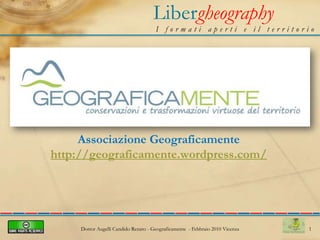 Libergheography I formati aperti e il territorio 1 Associazione Geograficamentehttp://geograficamente.wordpress.com/ Dottor Augelli Candido Renato - Geograficamente  - Febbraio 2010 Vicenza 