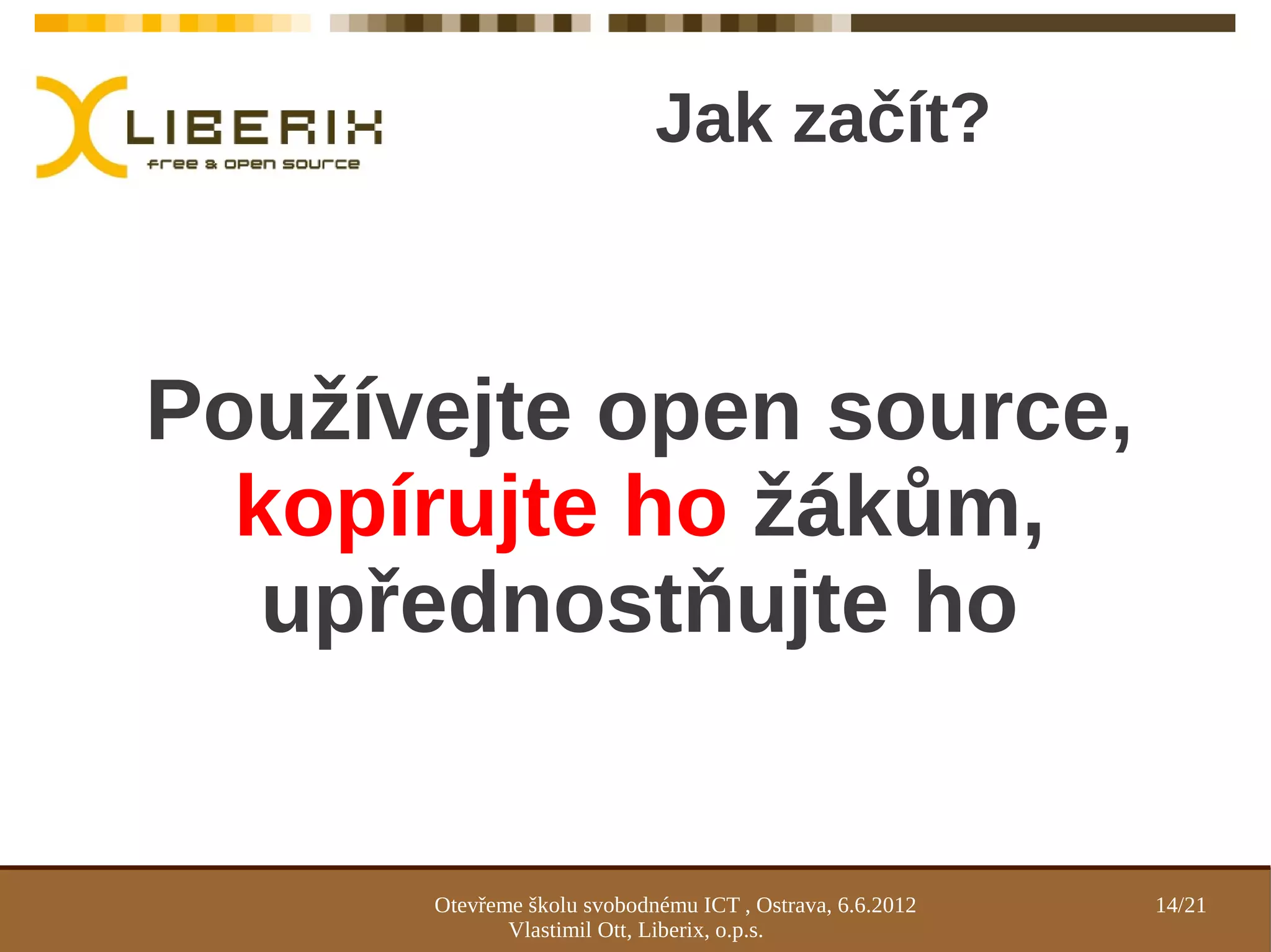 Jak začít?



Používejte open source,
  kopírujte ho žákům,
   upřednostňujte ho


      Otevřeme školu svobodnému ICT , Ostrava, 6.6.2012   14/21
             Vlastimil Ott, Liberix, o.p.s.
 
