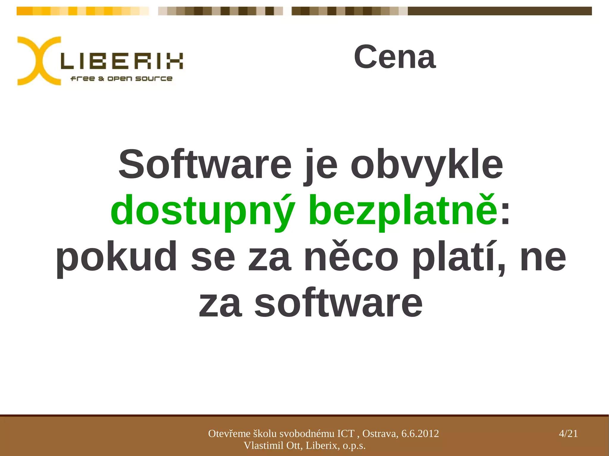 Cena


   Software je obvykle
  dostupný bezplatně:
pokud se za něco platí, ne
       za software

       Otevřeme školu svobodnému ICT , Ostrava, 6.6.2012   4/21
              Vlastimil Ott, Liberix, o.p.s.
 