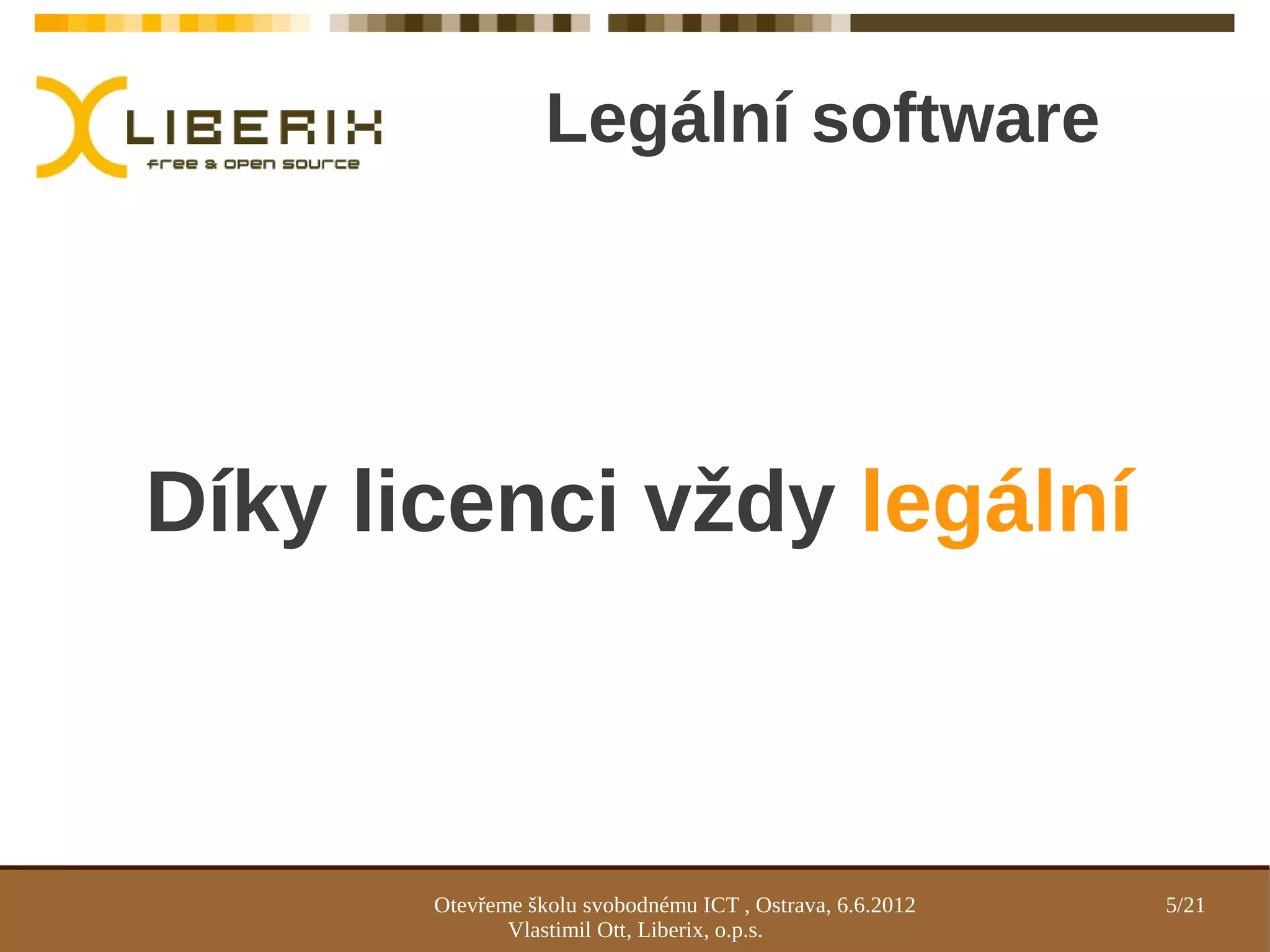Legální software




Díky licenci vždy legální



       Otevřeme školu svobodnému ICT , Ostrava, 6.6.2012   5/21
              Vlastimil Ott, Liberix, o.p.s.
 