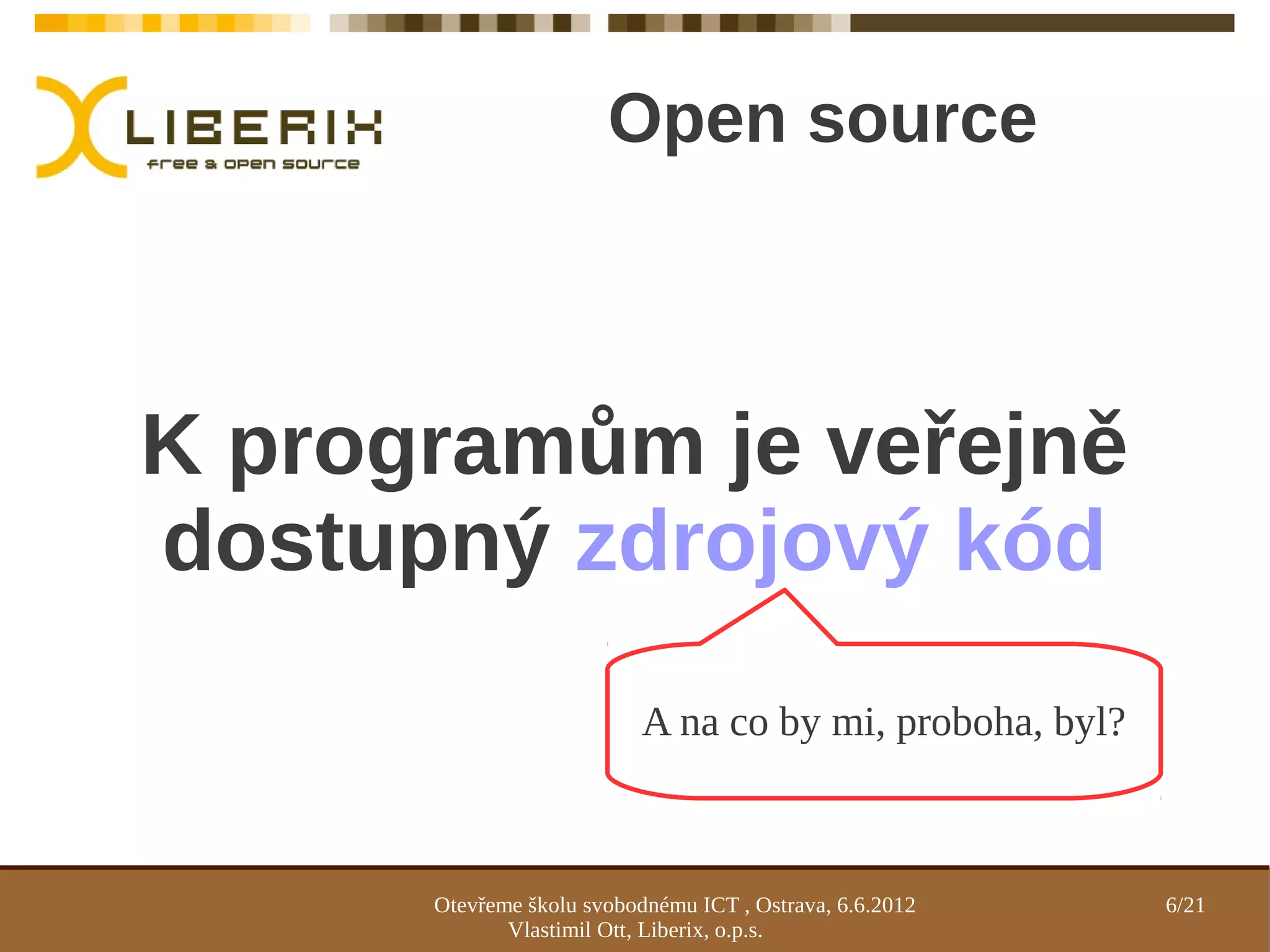 Open source



K programům je veřejně
dostupný zdrojový kód
                           A na co by mi, proboha, byl?



      Otevřeme školu svobodnému ICT , Ostrava, 6.6.2012   6/21
             Vlastimil Ott, Liberix, o.p.s.
 