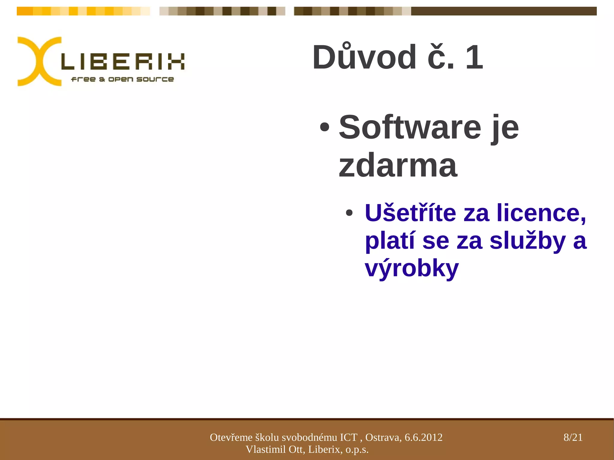 Důvod č. 1
                      ●    Software je
                           zdarma
                            ●   Ušetříte za licence,
                                platí se za služby a
                                výrobky




Otevřeme školu svobodnému ICT , Ostrava, 6.6.2012   8/21
       Vlastimil Ott, Liberix, o.p.s.
 