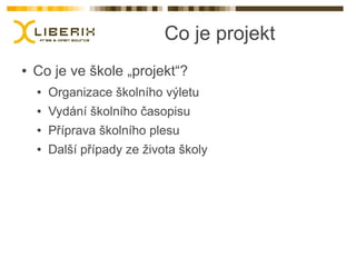 Co je projekt
●   Co je ve škole „projekt“?
    ●   Organizace školního výletu
    ●   Vydání školního časopisu
    ●   Příprava školního plesu
    ●   Další případy ze života školy
 