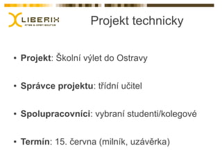 Projekt technicky

●   Projekt: Školní výlet do Ostravy

●   Správce projektu: třídní učitel

●   Spolupracovníci: vybraní studenti/kolegové

●   Termín: 15. června (milník, uzávěrka)
 