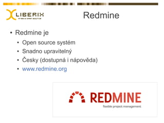 Redmine
●   Redmine je
    ●   Open source systém
    ●   Snadno upravitelný
    ●   Česky (dostupná i nápověda)
    ●   www.redmine.org
 