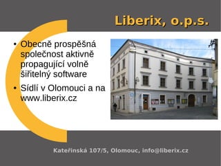 Liberix, o.p.s.
●   Obecně prospěšná
    společnost aktivně
    propagující volně
    šiřitelný software
●   Sídlí v Olomouci a na
    www.liberix.cz




            Kateřinská 107/5, Olomouc, info@liberix.cz
 