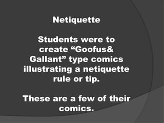 Netiquette

    Students were to
    create “Goofus&
  Gallant” type comics
illustrating a netiquette
        rule or tip.

These are a few of their
       comics.
 