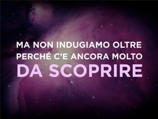 MA NON INDUGIAMO OLTRE
PERCHÉ C’E ANCORA MOLTO

DA SCOPRIRE
 