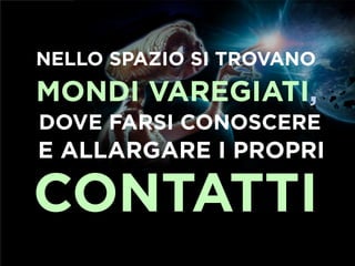 NELLO SPAZIO SI TROVANO
MONDI VAREGIATI,
DOVE FARSI CONOSCERE
E ALLARGARE I PROPRI

CONTATTI
 